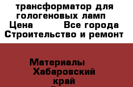 трансформатор для гологеновых ламп › Цена ­ 250 - Все города Строительство и ремонт » Материалы   . Хабаровский край,Бикин г.